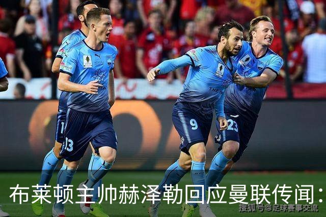 布莱顿主帅赫泽勒回应曼联传闻：专注于眼前的挑战